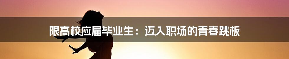限高校应届毕业生:迈入职场的青春跳板