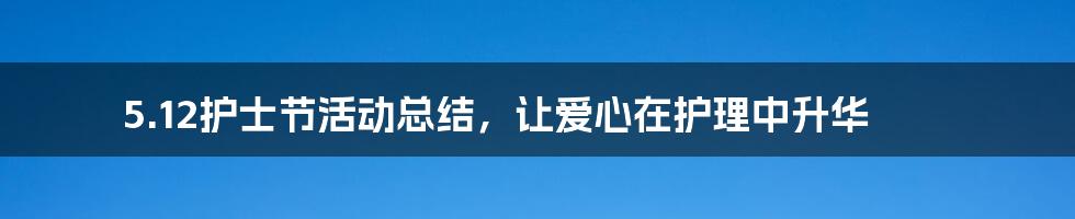 5.12护士节活动总结,让爱心在护理中升华