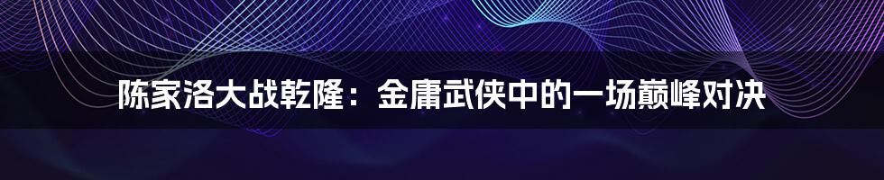 陈家洛大战乾隆：金庸武侠中的一场巅峰对决