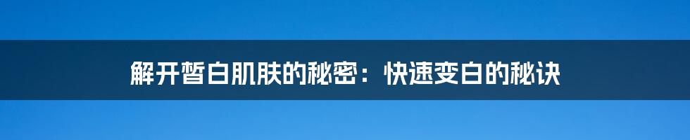 解开皙白肌肤的秘密:快速变白的秘诀