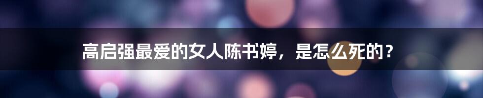 高启强最爱的女人陈书婷,是怎么死的?