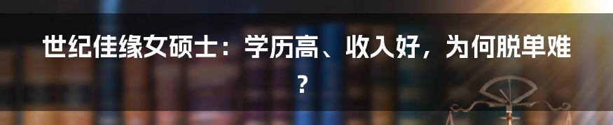世纪佳缘女硕士:学历高、收入好,为何脱单难?