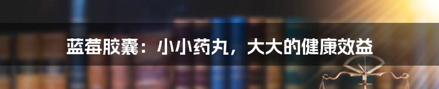 蓝莓胶囊:小小药丸,大大的健康效益