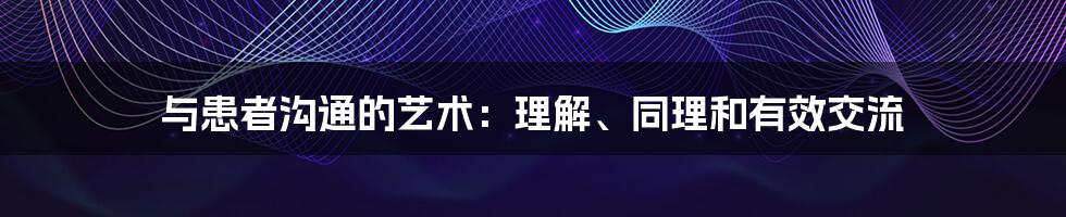 与患者沟通的艺术：理解、同理和有效交流