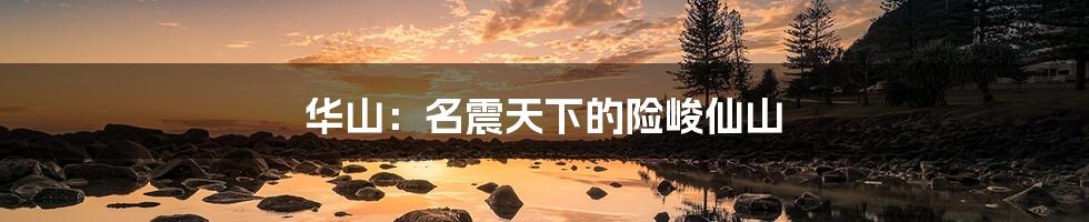 华山:名震天下的险峻仙山