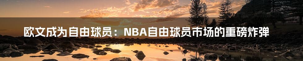 欧文成为自由球员：NBA自由球员市场的重磅炸弹