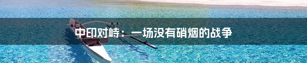 中印对峙：一场没有硝烟的战争