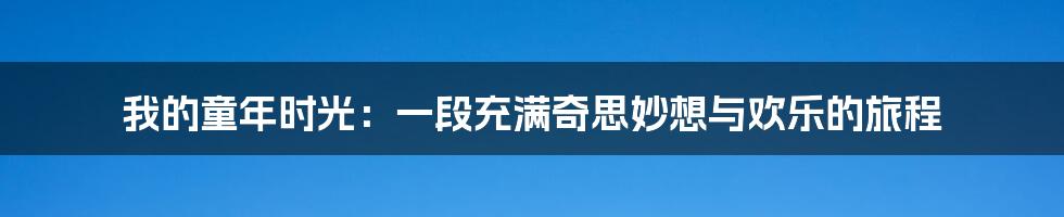 我的童年时光:一段充满奇思妙想与欢乐的旅程