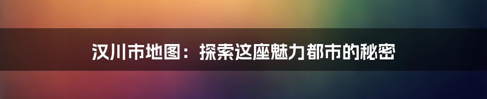 汉川市地图:探索这座魅力都市的秘密