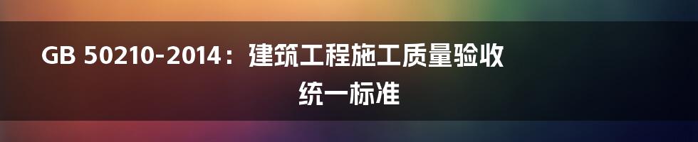 GB 50210-2014:建筑工程施工质量验收统一标准