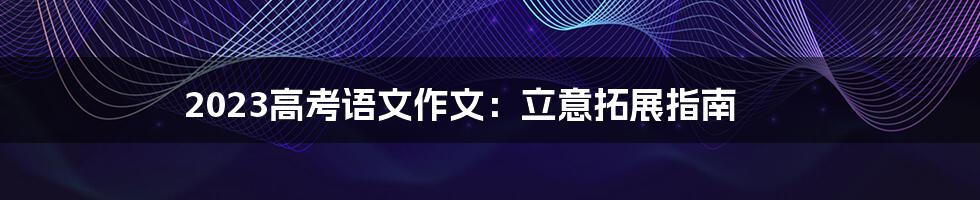 2023高考语文作文:立意拓展指南