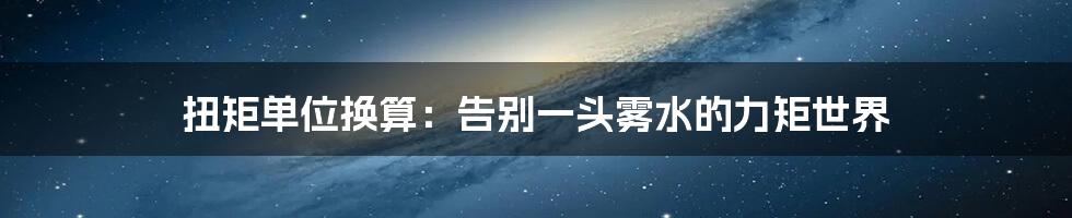 扭矩单位换算：告别一头雾水的力矩世界