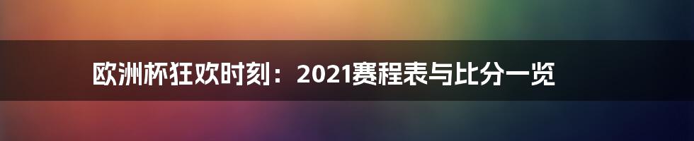 欧洲杯狂欢时刻:2021赛程表与比分一览