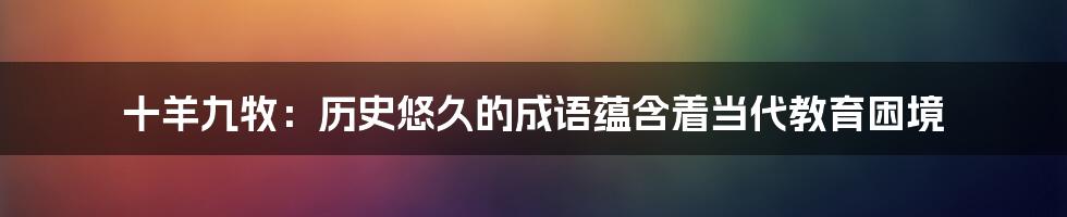 十羊九牧：历史悠久的成语蕴含着当代教育困境