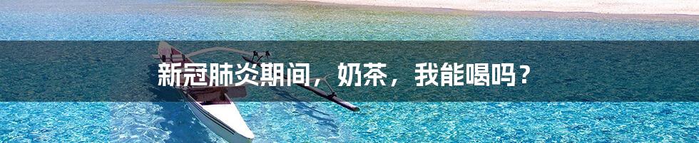 新冠肺炎期间,奶茶,我能喝吗?