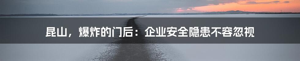 昆山,爆炸的门后:企业安全隐患不容忽视
