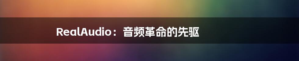 RealAudio:音频革命的先驱