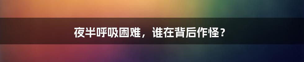 夜半呼吸困难，谁在背后作怪？