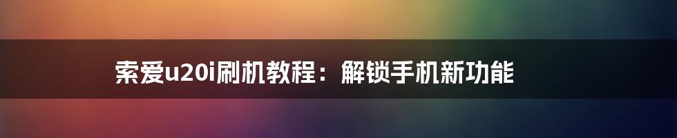 索爱u20i刷机教程:解锁手机新功能
