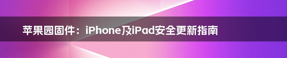苹果园固件:iPhone及iPad安全更新指南