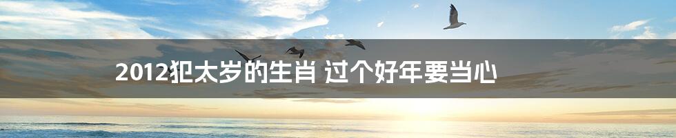 2012犯太岁的生肖 过个好年要当心