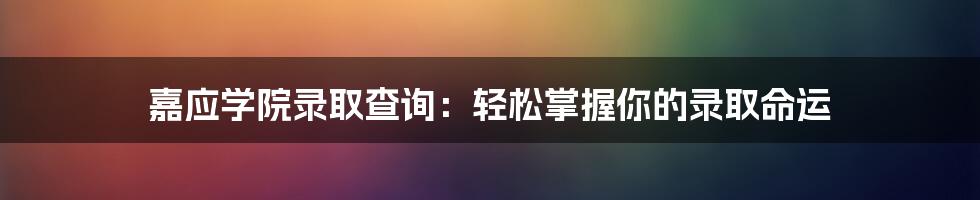 嘉应学院录取查询：轻松掌握你的录取命运