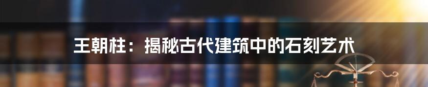 王朝柱:揭秘古代建筑中的石刻艺术