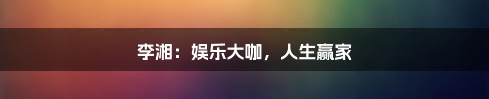 李湘:娱乐大咖,人生赢家