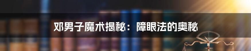 邓男子魔术揭秘：障眼法的奥秘