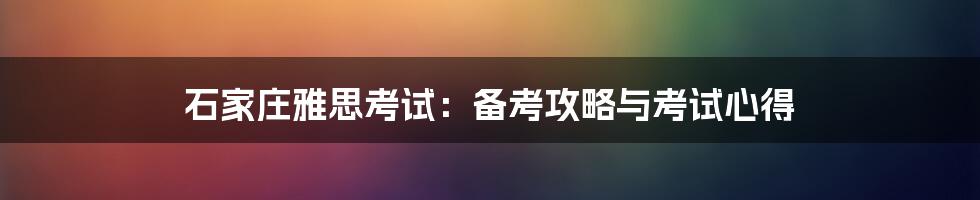 石家庄雅思考试:备考攻略与考试心得