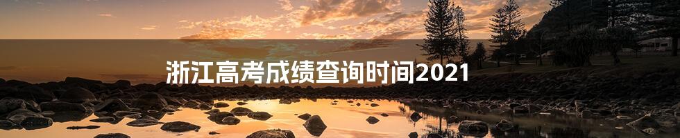 浙江高考成绩查询时间2021