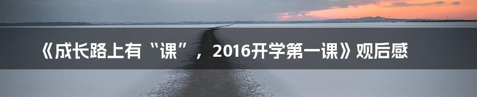 《成长路上有“课”,2016开学第一课》观后感