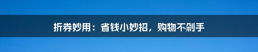 折券妙用:省钱小妙招,购物不剁手