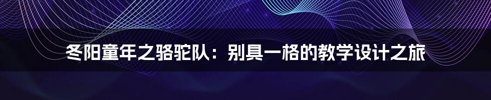 冬阳童年之骆驼队:别具一格的教学设计之旅