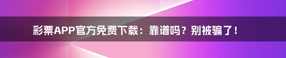 彩票APP官方免费下载:靠谱吗?别被骗了!