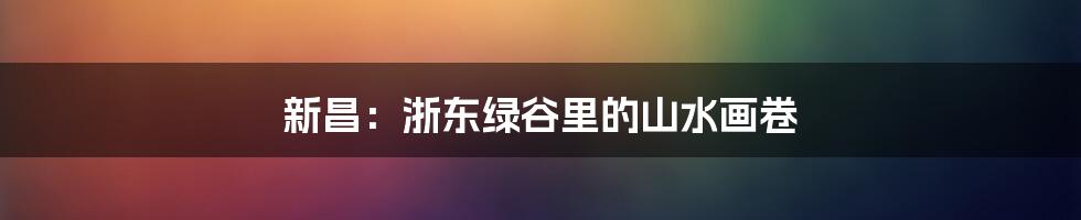 新昌:浙东绿谷里的山水画卷