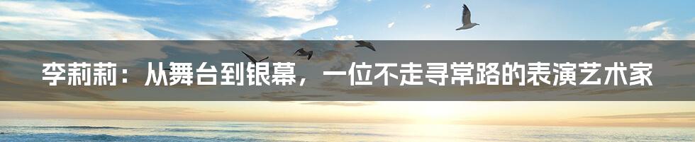 李莉莉：从舞台到银幕，一位不走寻常路的表演艺术家