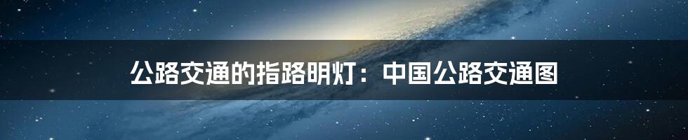 公路交通的指路明灯:中国公路交通图