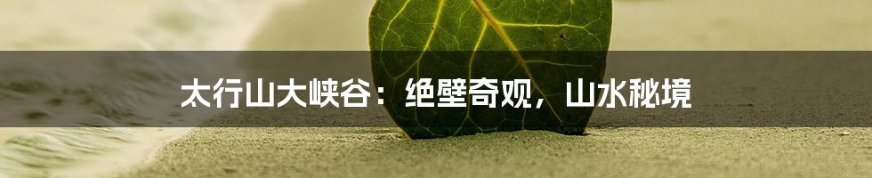 太行山大峡谷:绝壁奇观,山水秘境