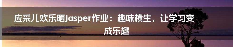 应采儿欢乐晒Jasper作业:趣味横生,让学习变成乐趣