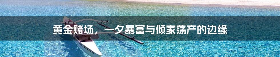 黄金赌场,一夕暴富与倾家荡产的边缘