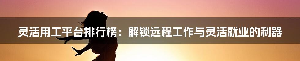 灵活用工平台排行榜:解锁远程工作与灵活就业的利器