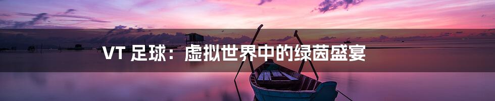 VT 足球：虚拟世界中的绿茵盛宴