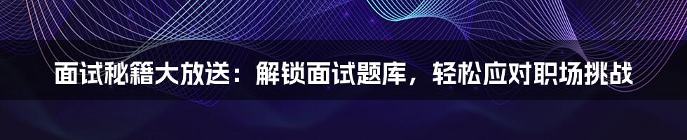 面试秘籍大放送：解锁面试题库，轻松应对职场挑战