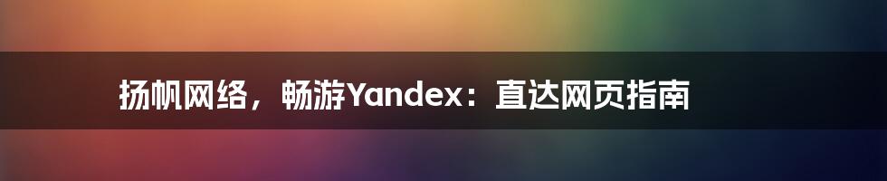 扬帆网络,畅游Yandex:直达网页指南