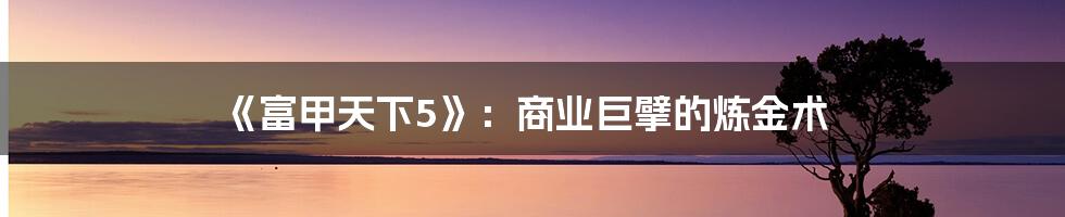 《富甲天下5》:商业巨擘的炼金术