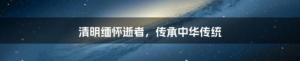 清明缅怀逝者,传承中华传统