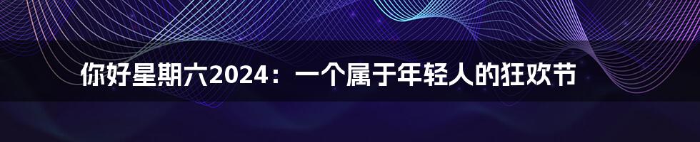 你好星期六2024:一个属于年轻人的狂欢节