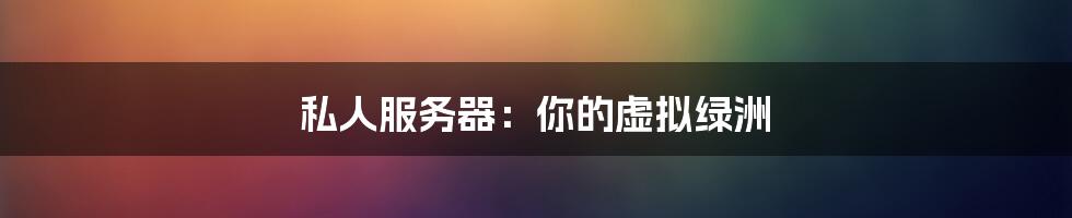 私人服务器:你的虚拟绿洲