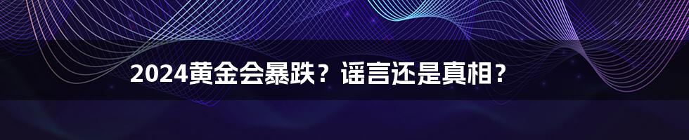 2024黄金会暴跌？谣言还是真相？